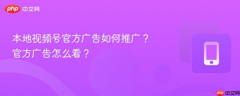 本地视频号官方广告如何推广？官方广告怎么看？