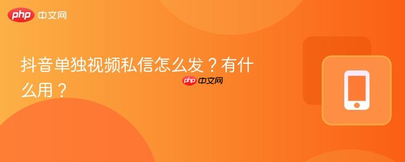 抖音单独视频私信怎么发？有什么用？