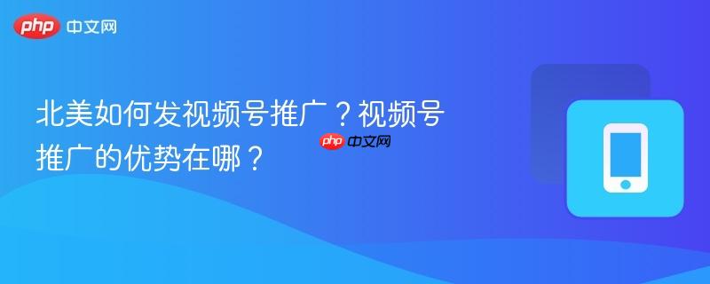 北美如何发视频号推广？视频号推广的优势在哪？