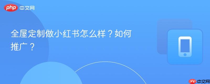 全屋定制做小红书怎么样？如何推广？