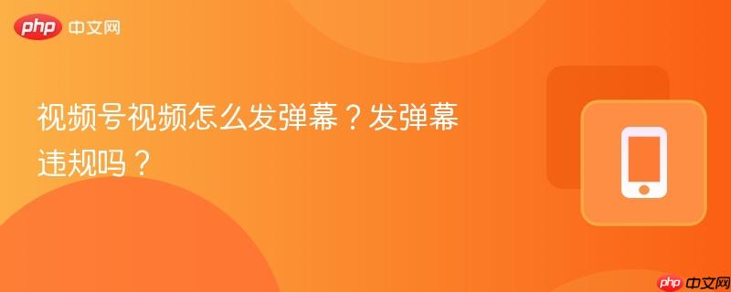 视频号视频怎么发弹幕？发弹幕违规吗？