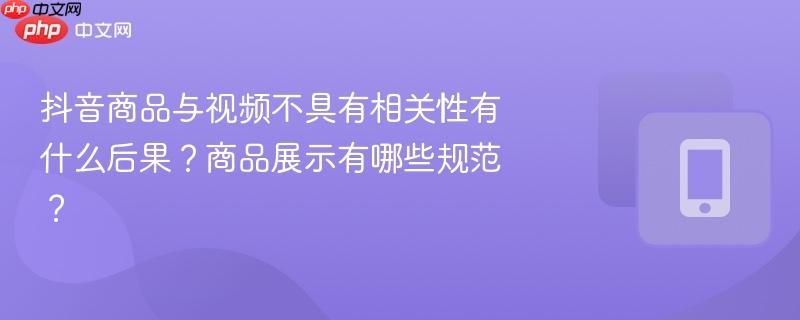 抖音商品与视频不具有相关性有什么后果？商品展示有哪些规范？