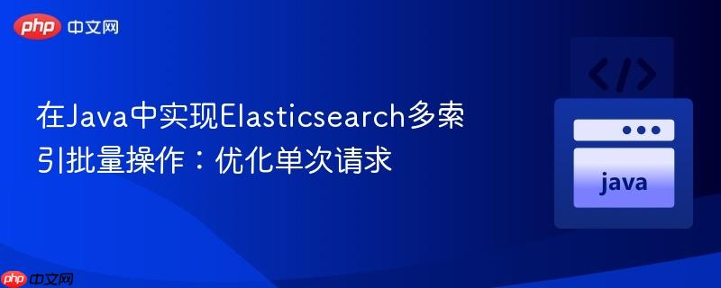 在Java中实现Elasticsearch多索引批量操作:优化单次请求