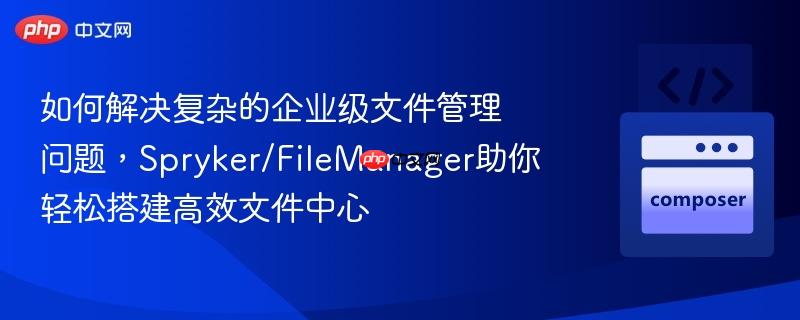 如何解决复杂的企业级文件管理问题，spryker/filemanager助你轻松搭建高效文件中心
