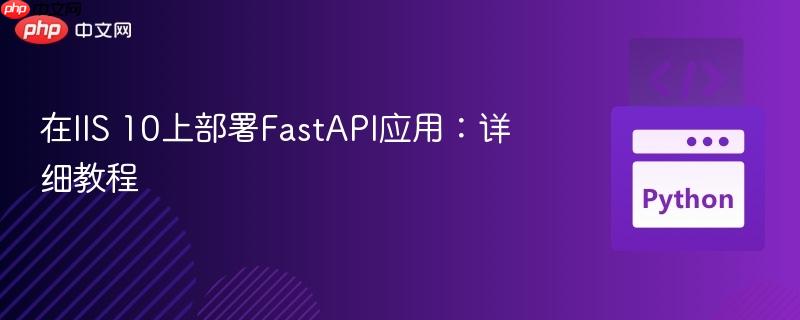 在IIS 10上部署FastAPI应用：详细教程