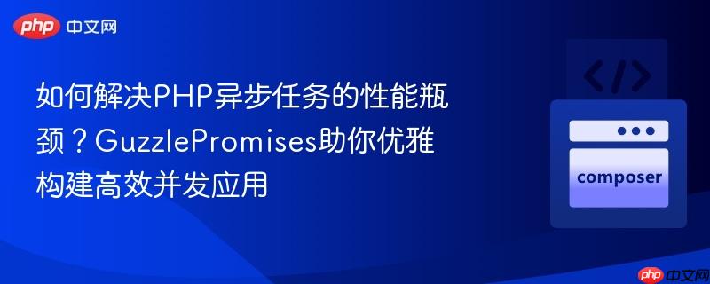 如何解决PHP异步任务的性能瓶颈？GuzzlePromises助你优雅构建高效并发应用
