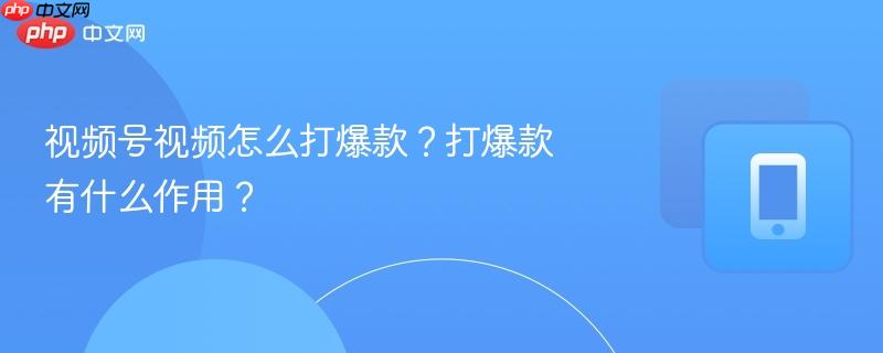 视频号视频怎么打爆款？打爆款有什么作用？