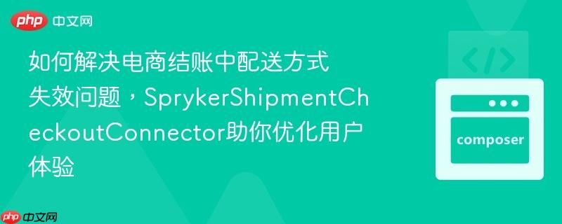 如何解决电商结账中配送方式失效问题，SprykerShipmentCheckoutConnector助你优化用户体验
