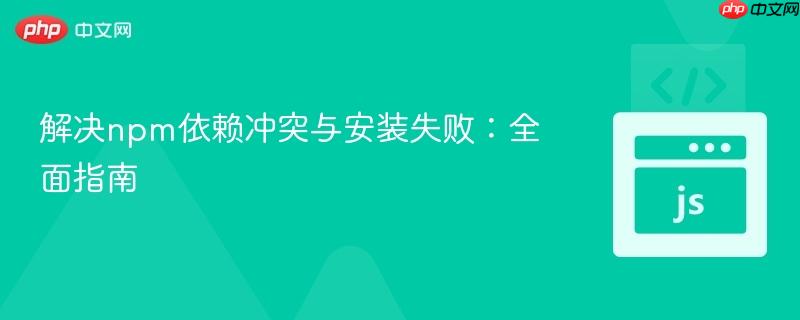 解决npm依赖冲突与安装失败：全面指南