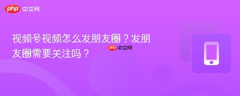 视频号视频怎么发朋友圈？发朋友圈需要关注吗？