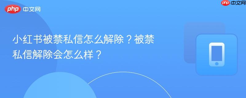 小红书被禁私信怎么解除？被禁私信解除会怎么样？