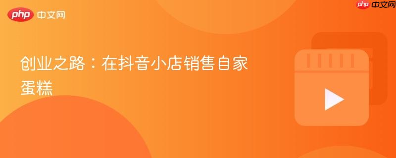 创业之路：在抖音小店销售自家蛋糕