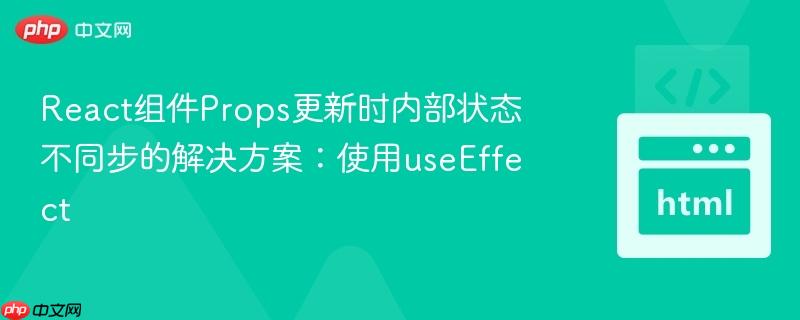 React组件Props更新时内部状态不同步的解决方案：使用useEffect