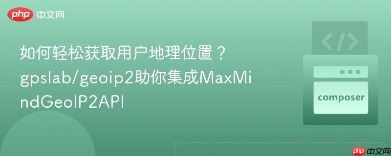如何轻松获取用户地理位置？gpslab/geoip2助你集成MaxMindGeoIP2API