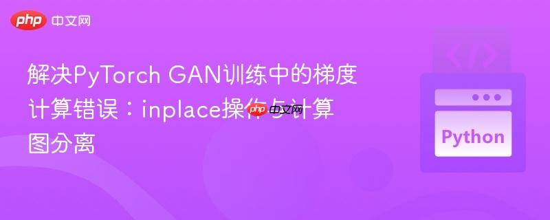 解决PyTorch GAN训练中的梯度计算错误：inplace操作与计算图分离