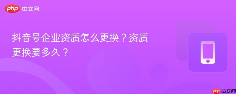 抖音号企业资质怎么更换？资质更换要多久？