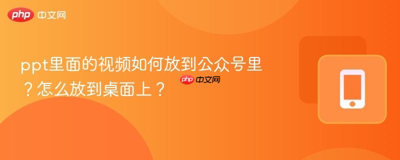 ppt里面的视频如何放到公众号里？怎么放到桌面上？