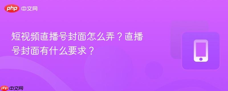 短视频直播号封面怎么弄？直播号封面有什么要求？