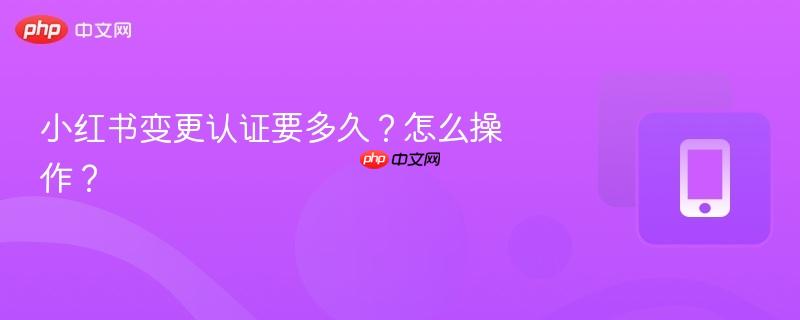 小红书变更认证要多久？怎么操作？