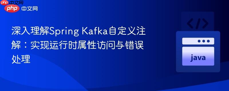 深入理解Spring Kafka自定义注解：实现运行时属性访问与错误处理