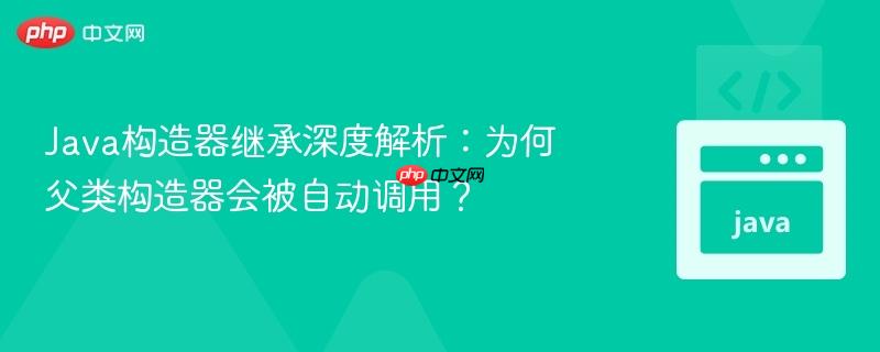 Java构造器继承深度解析：为何父类构造器会被自动调用？