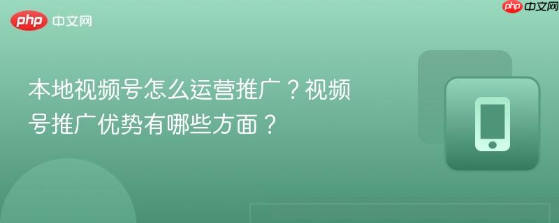 本地视频号怎么运营推广？视频号推广优势有哪些方面？