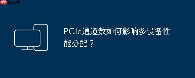 PCIe通道数如何影响多设备性能分配？
