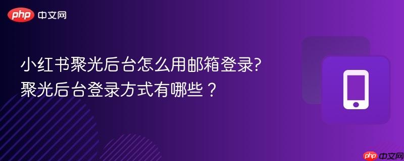 小红书聚光后台怎么用邮箱登录?聚光后台登录方式有哪些？