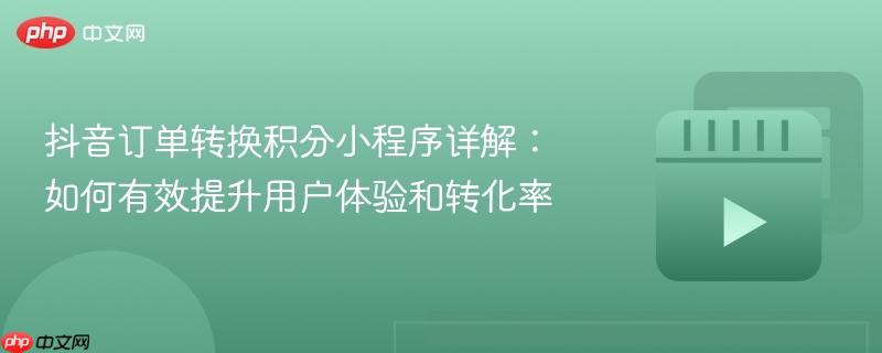 抖音订单转换积分小程序详解：如何有效提升用户体验和转化率