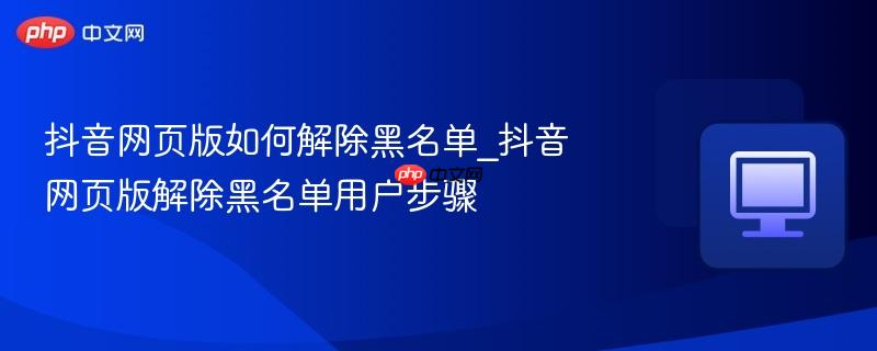 抖音网页版如何解除黑名单_抖音网页版解除黑名单用户步骤