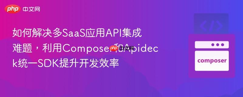 如何解决多SaaS应用API集成难题，利用Composer和Apideck统一SDK提升开发效率