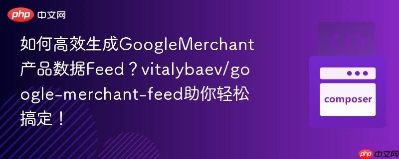 如何高效生成googlemerchant产品数据feed？vitalybaev/google-merchant-feed助你轻松搞定！
