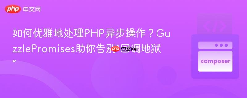 如何优雅地处理PHP异步操作？GuzzlePromises助你告别“回调地狱”