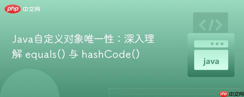 Java自定义对象唯一性：深入理解 equals() 与 hashCode()