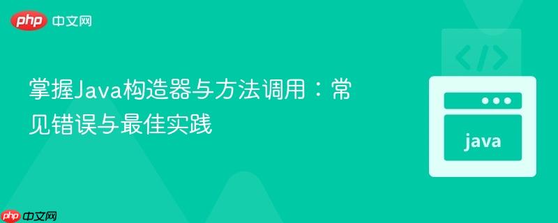 掌握Java构造器与方法调用：常见错误与最佳实践