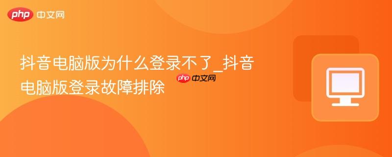 抖音电脑版为什么登录不了_抖音电脑版登录故障排除