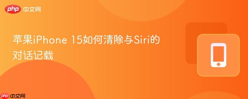 苹果iPhone 15如何清除与Siri的对话记载