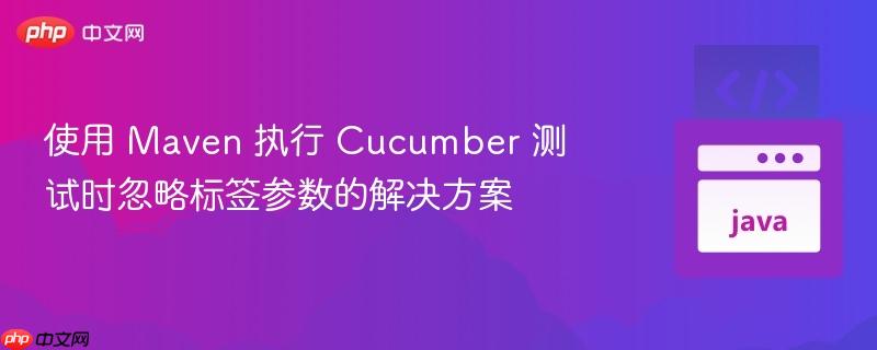 使用 Maven 执行 Cucumber 测试时忽略标签参数的解决方案