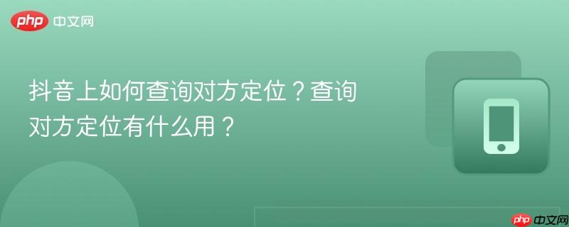 抖音上如何查询对方定位？查询对方定位有什么用？