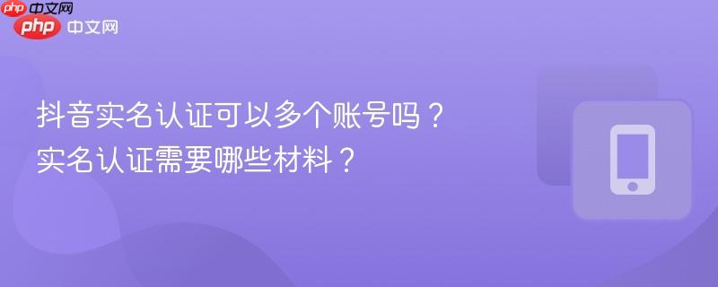 抖音实名认证可以多个账号吗？实名认证需要哪些材料？
