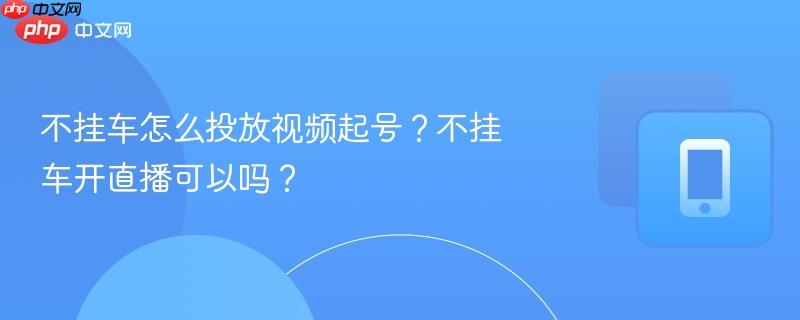 不挂车怎么投放视频起号？不挂车开直播可以吗？