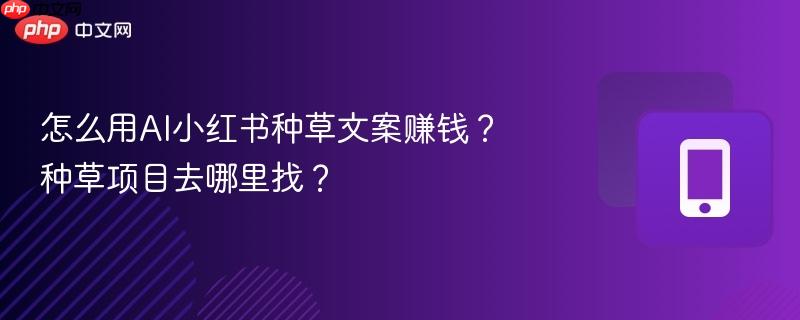 怎么用ai小红书种草文案赚钱？种草项目去哪里找？