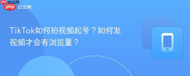 tiktok如何拍视频起号？如何发视频才会有浏览量？