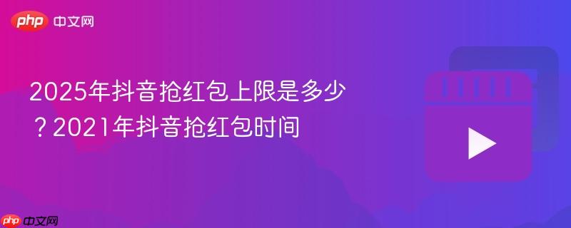 2025年抖音抢红包上限是多少？2021年抖音抢红包时间