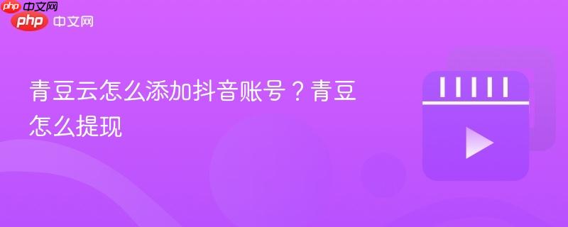 青豆云怎么添加抖音账号？青豆怎么提现