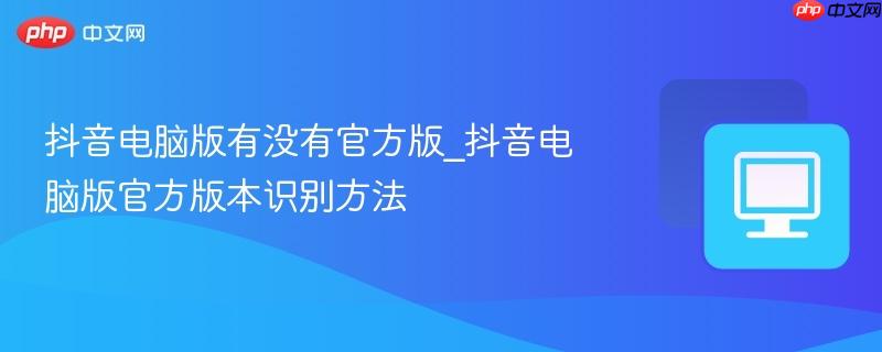 抖音电脑版有没有官方版_抖音电脑版官方版本识别方法