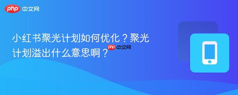 小红书聚光计划如何优化？聚光计划溢出什么意思啊？