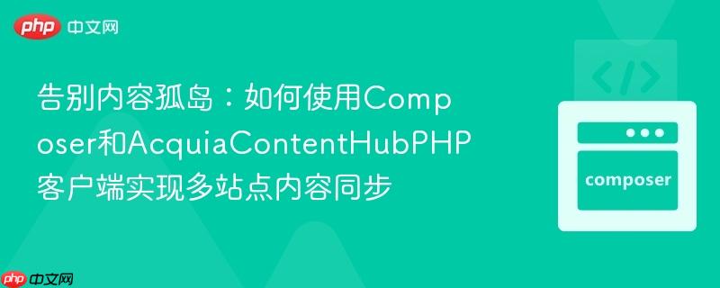 告别内容孤岛：如何使用composer和acquiacontenthubphp客户端实现多站点内容同步