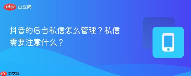 抖音的后台私信怎么管理？私信需要注意什么？