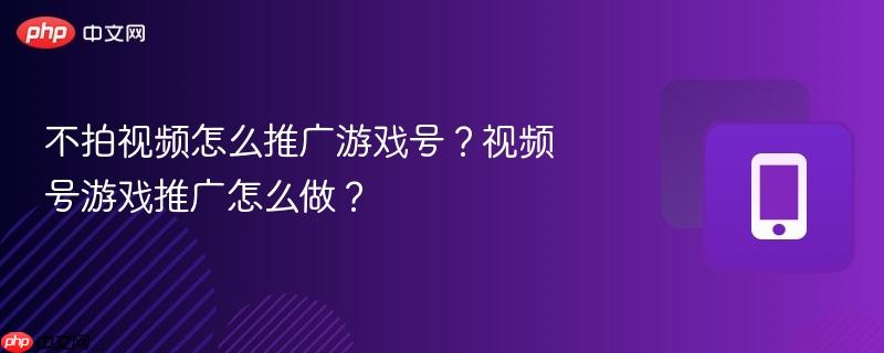 不拍视频怎么推广游戏号？视频号游戏推广怎么做？